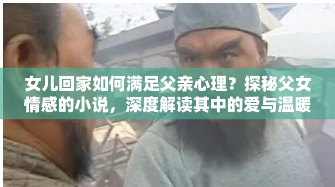 女儿回家如何满足父亲心理？探秘父女情感的小说，深度解读其中的爱与温暖