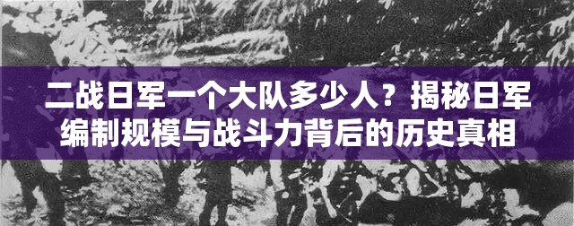 二战日军一个大队多少人？揭秘日军编制规模与战斗力背后的历史真相