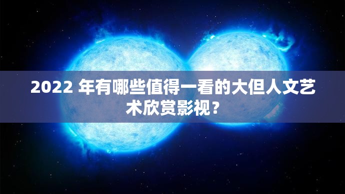 2022 年有哪些值得一看的大但人文艺术欣赏影视？