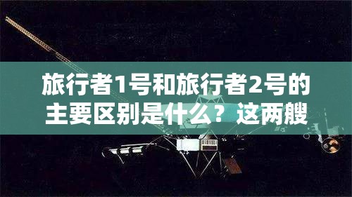 旅行者1号和旅行者2号的主要区别是什么？这两艘探测器的任务与成就