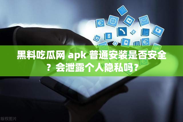 黑料吃瓜网 apk 普通安装是否安全？会泄露个人隐私吗？