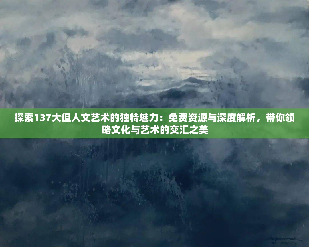 探索137大但人文艺术的独特魅力：免费资源与深度解析，带你领略文化与艺术的交汇之美