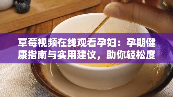 草莓视频在线观看孕妇：孕期健康指南与实用建议，助你轻松度过怀孕期