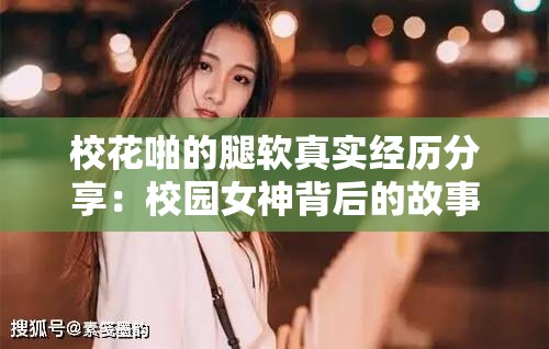 校花啪的腿软真实经历分享：校园女神背后的故事与情感纠葛