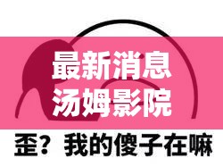 最新消息汤姆影院 tom 全新力作，你绝对不能错过