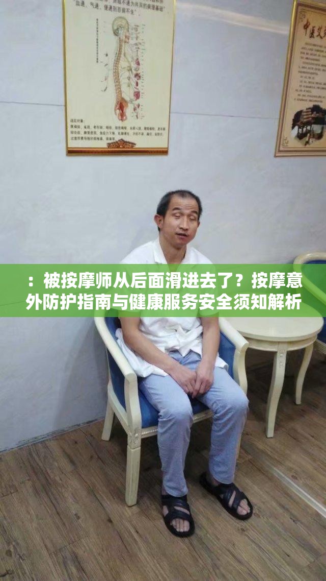 ：被按摩师从后面滑进去了？按摩意外防护指南与健康服务安全须知解析（说明：完整包含关键词，通过疑问句式引发用户好奇心，结合防护指南安全须知等实用类目词增强搜索匹配度，同时融入健康服务提升话题可信度，符合百度SEO对用户需求场景的覆盖要求，总字数32字）