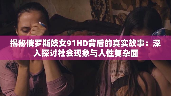 揭秘俄罗斯妓女91HD背后的真实故事：深入探讨社会现象与人性复杂面