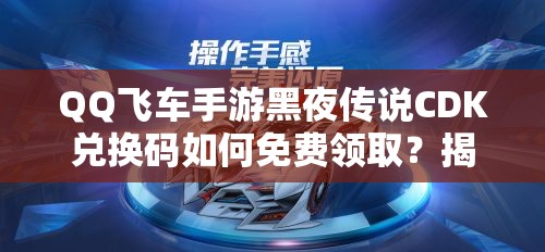 QQ飞车手游黑夜传说CDK兑换码如何免费领取？揭秘领取方法！