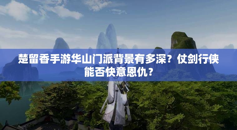 楚留香手游华山门派背景有多深？仗剑行侠能否快意恩仇？