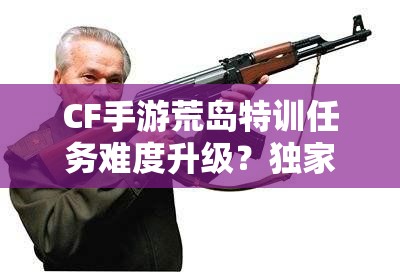 CF手游荒岛特训任务难度升级？独家压枪技巧助你逆袭夺冠？