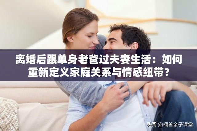 离婚后跟单身老爸过夫妻生活：如何重新定义家庭关系与情感纽带？