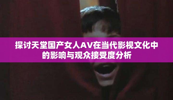 探讨天堂国产女人AV在当代影视文化中的影响与观众接受度分析