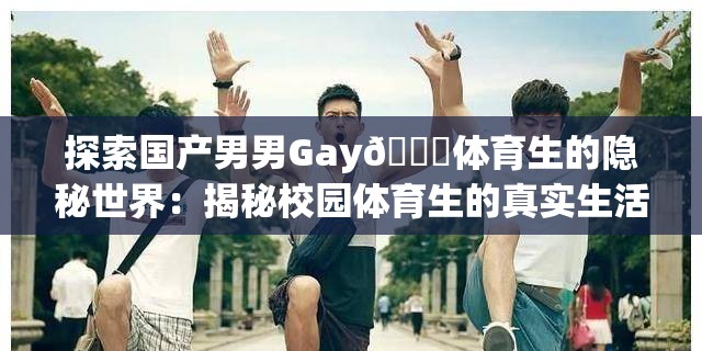 探索国产男男Gay🔞体育生的隐秘世界：揭秘校园体育生的真实生活与情感故事