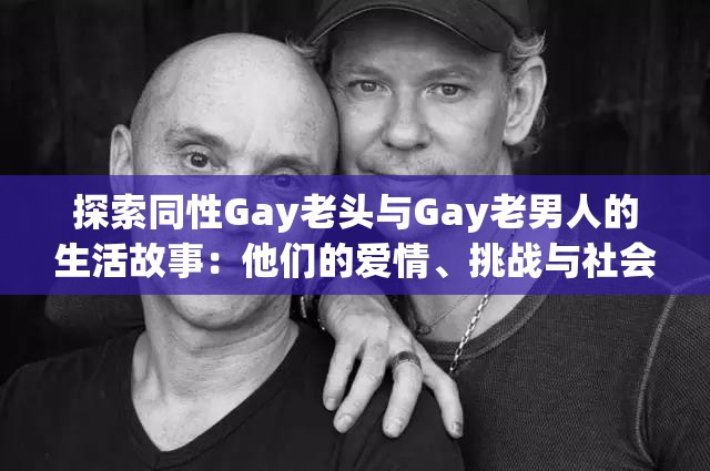 探索同性Gay老头与Gay老男人的生活故事：他们的爱情、挑战与社会认同