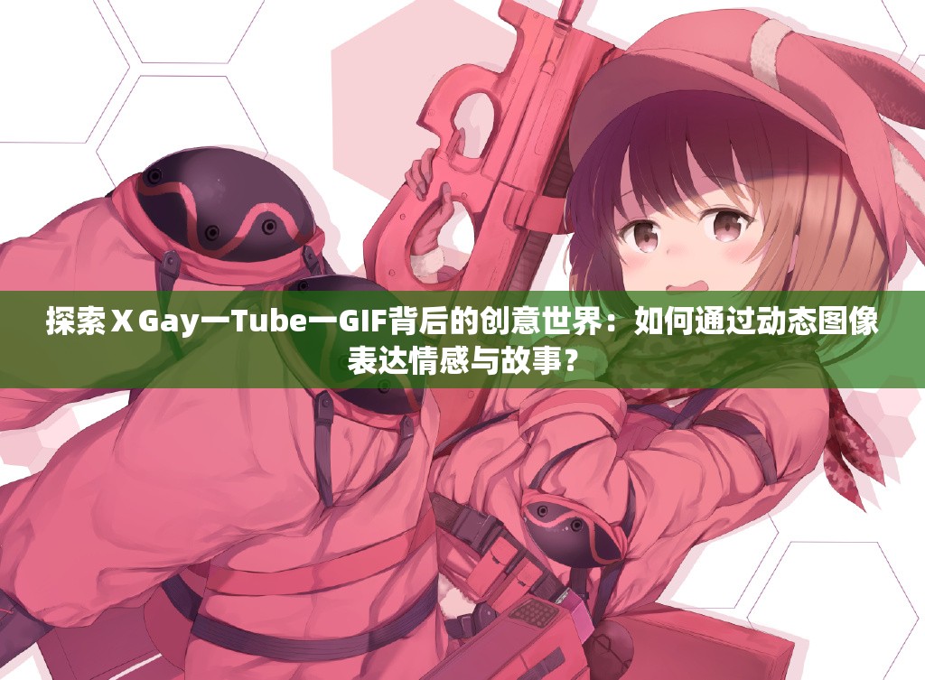 探索ⅩGay一Tube一GIF背后的创意世界：如何通过动态图像表达情感与故事？