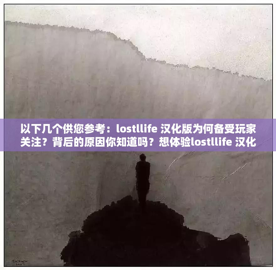 以下几个供您参考：lostllife 汉化版为何备受玩家关注？背后的原因你知道吗？想体验lostllife 汉化？先了解这些关键信息再决定探索lostllife 汉化的神秘世界，你准备好了吗？lostllife 汉化到底有何魅力？快来一探究竟lostllife 汉化，带你开启全新游戏之旅