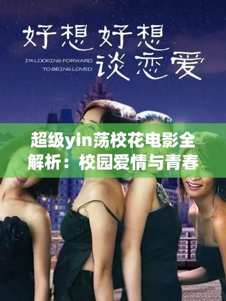 超级yin荡校花电影全解析：校园爱情与青春冒险的完美融合，揭秘背后的故事与角色魅力