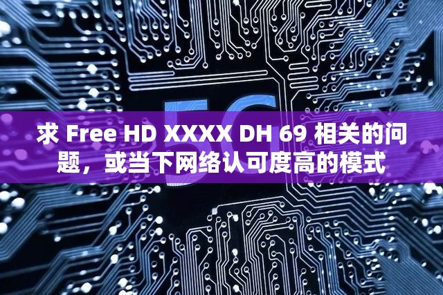 求 Free HD XXXX DH 69 相关的问题，或当下网络认可度高的模式