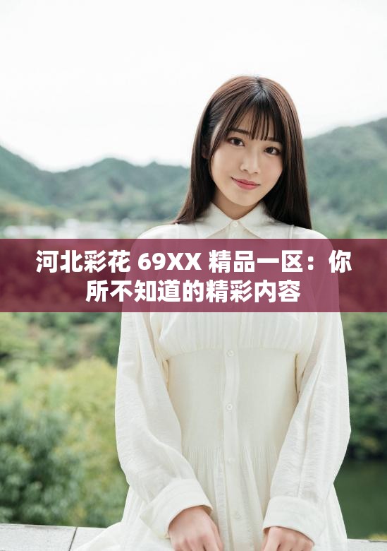 河北彩花 69XX 精品一区：你所不知道的精彩内容