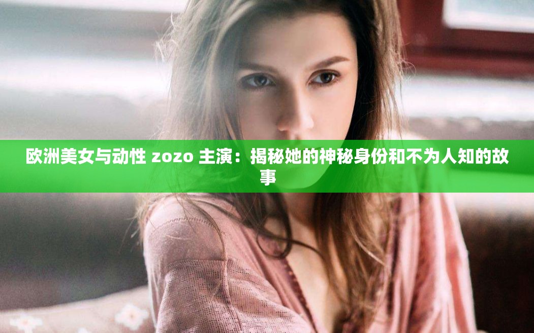 欧洲美女与动性 zozo 主演：揭秘她的神秘身份和不为人知的故事