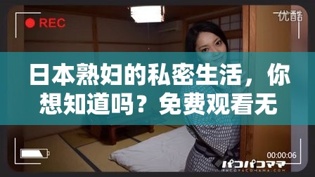 日本熟妇的私密生活，你想知道吗？免费观看无码视频