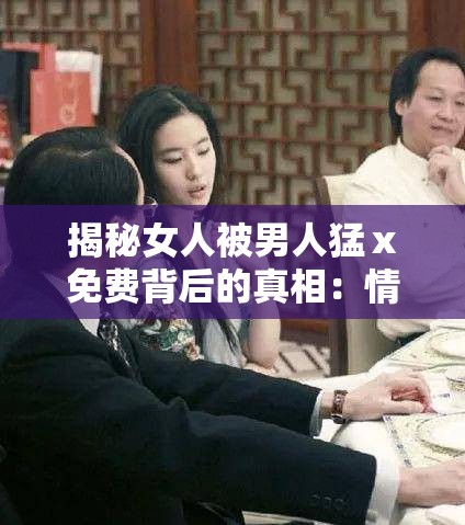 揭秘女人被男人猛ⅹ免费背后的真相：情感与社会的深层探讨