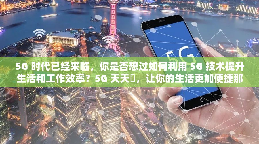 5G 时代已经来临，你是否想过如何利用 5G 技术提升生活和工作效率？5G 天天奭，让你的生活更加便捷那么，5G 天天奭怎么打开免费呢？详细介绍