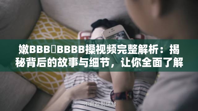 嫩BBB槡BBBB搡视频完整解析：揭秘背后的故事与细节，让你全面了解真相