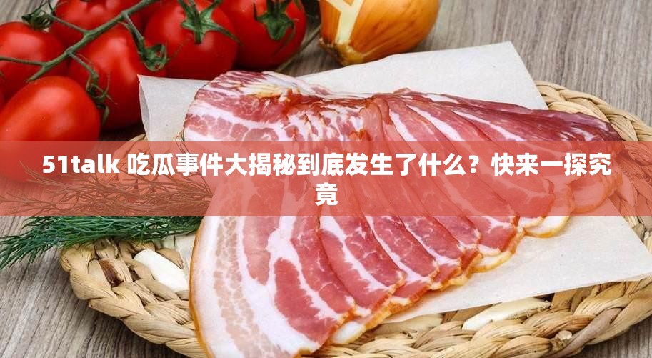 51talk 吃瓜事件大揭秘到底发生了什么？快来一探究竟