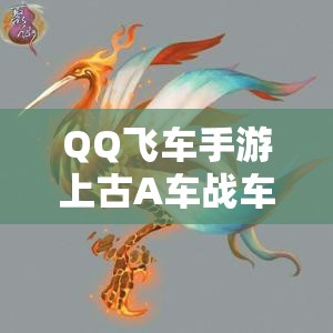 QQ飞车手游上古A车战车何时震撼上线？预测大揭秘引悬念！