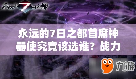 永远的7日之都首席神器使究竟该选谁？战力最高全面攻略揭秘！