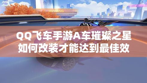 QQ飞车手游A车璀璨之星如何改装才能达到最佳效果？深度解析来袭！