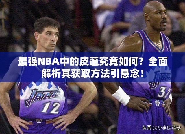 最强NBA中的皮蓬究竟如何？全面解析其获取方法引悬念！