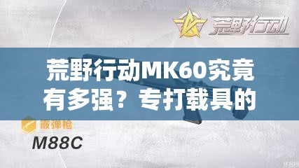 荒野行动MK60究竟有多强？专打载具的重机枪实战性能深度揭秘