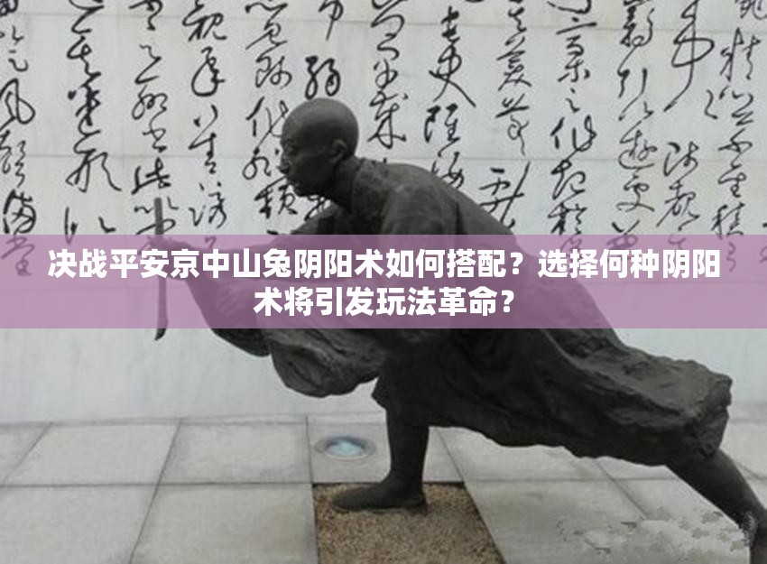 决战平安京中山兔阴阳术如何搭配？选择何种阴阳术将引发玩法革命？