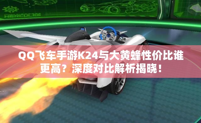 QQ飞车手游K24与大黄蜂性价比谁更高？深度对比解析揭晓！