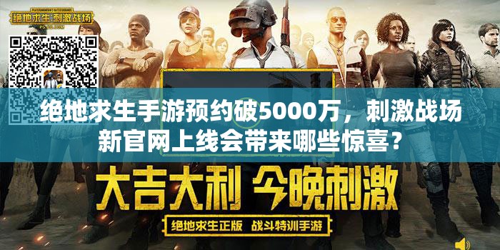 绝地求生手游预约破5000万，刺激战场新官网上线会带来哪些惊喜？