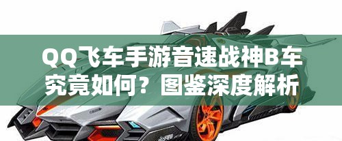 QQ飞车手游音速战神B车究竟如何？图鉴深度解析与常见误解澄清