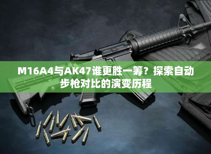 M16A4与AK47谁更胜一筹？探索自动步枪对比的演变历程