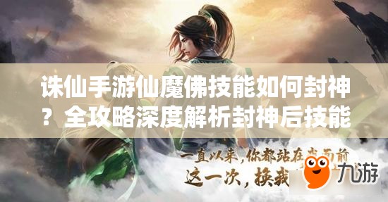 诛仙手游仙魔佛技能如何封神？全攻略深度解析封神后技能变化