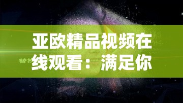 亚欧精品视频在线观看：满足你无尽的欲望