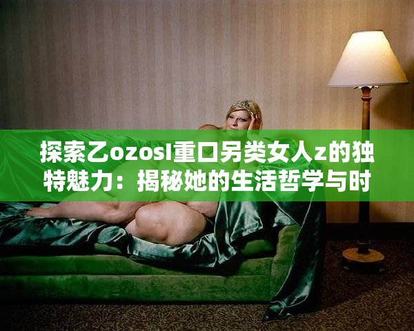 探索乙ozosI重口另类女人z的独特魅力：揭秘她的生活哲学与时尚态度