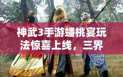 神武3手游蟠桃宴玩法惊喜上线，三界情谊录究竟隐藏何秘密？