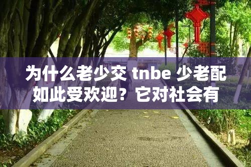 为什么老少交 tnbe 少老配如此受欢迎？它对社会有何影响？