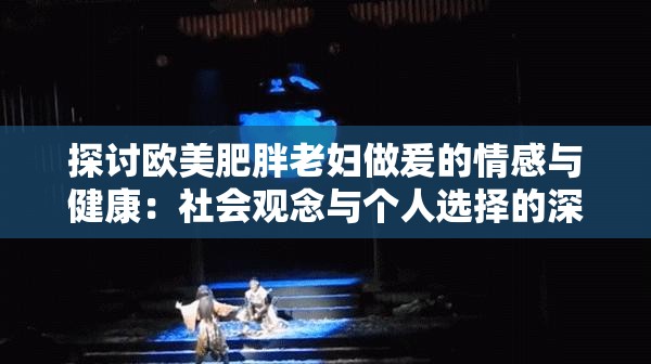 探讨欧美肥胖老妇做爰的情感与健康：社会观念与个人选择的深度解析