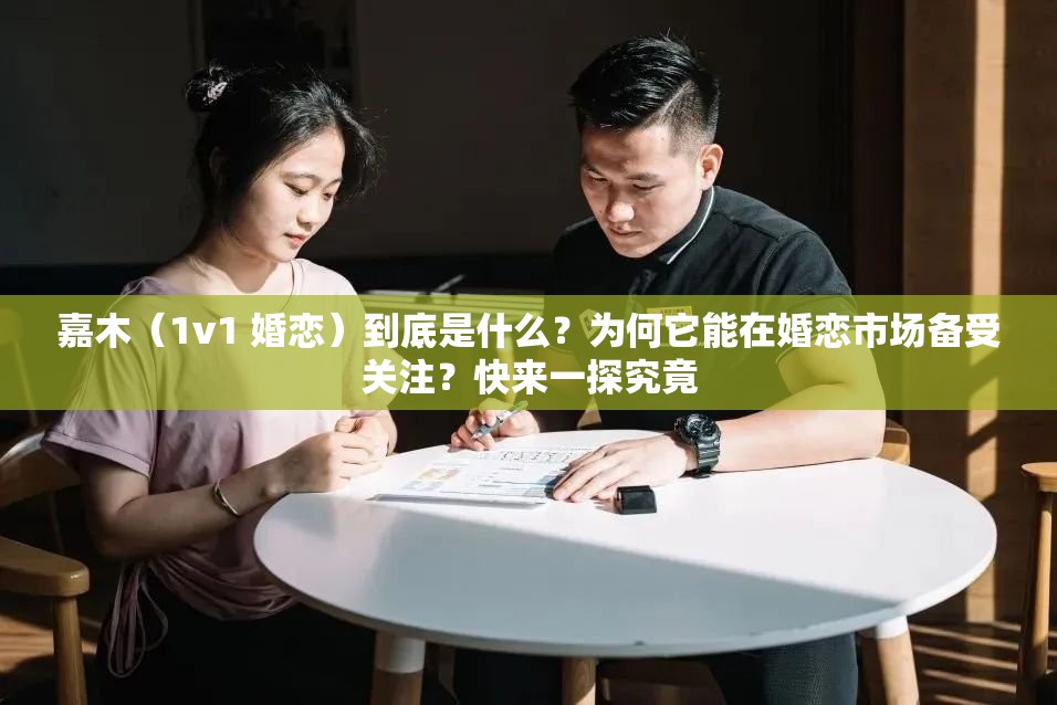 嘉木（1v1 婚恋）到底是什么？为何它能在婚恋市场备受关注？快来一探究竟