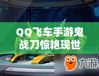 QQ飞车手游鬼战刀惊艳现世，它的超强属性及获取途径你知道吗？