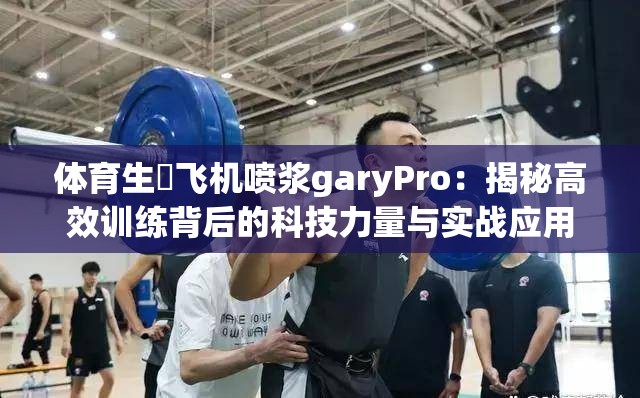 体育生圢飞机喷浆garyPro：揭秘高效训练背后的科技力量与实战应用