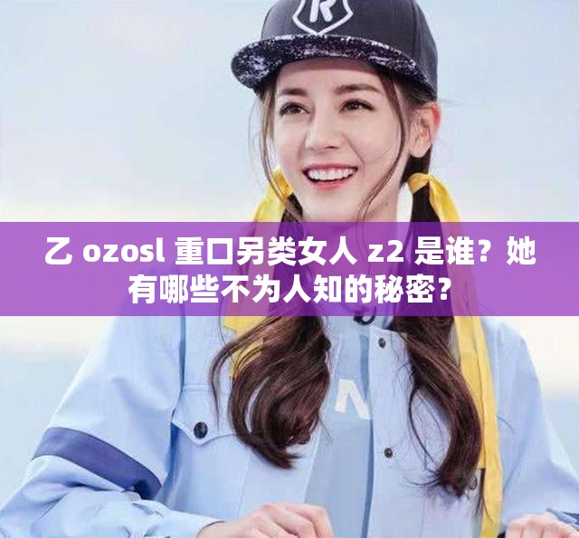 乙 ozosl 重口另类女人 z2 是谁？她有哪些不为人知的秘密？