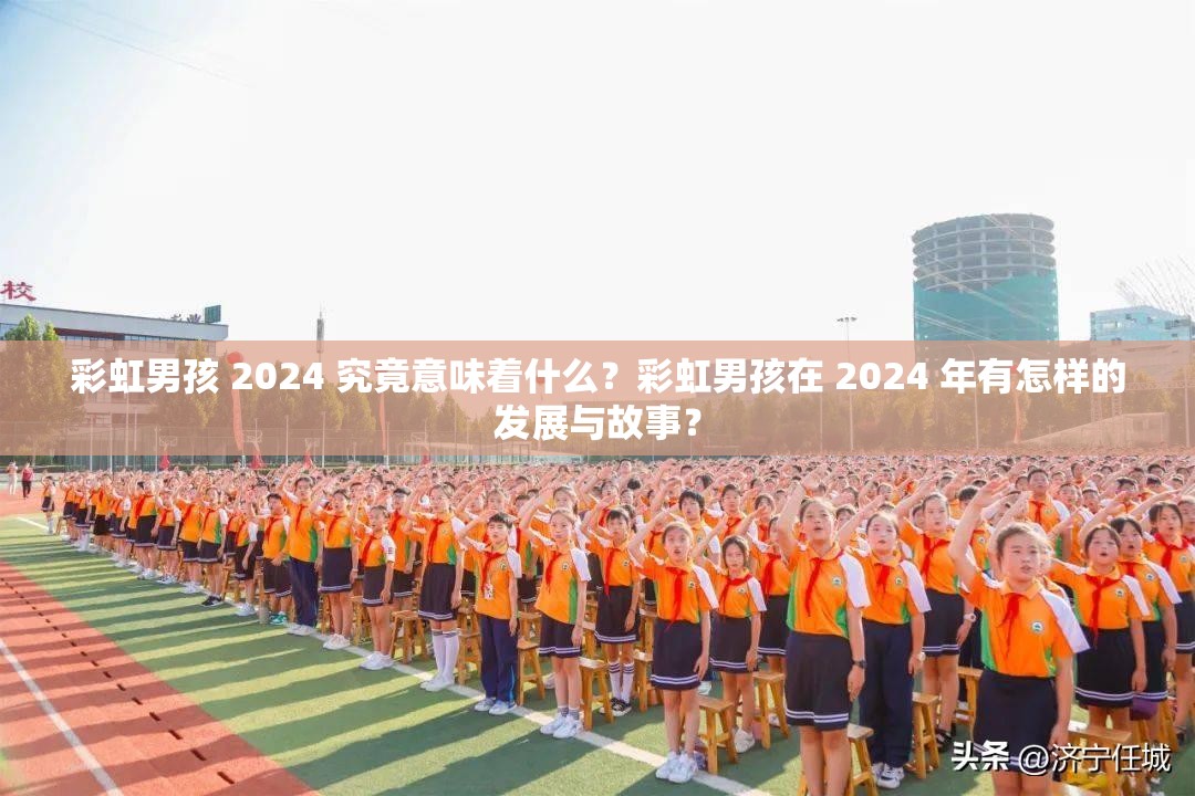 彩虹男孩 2024 究竟意味着什么？彩虹男孩在 2024 年有怎样的发展与故事？